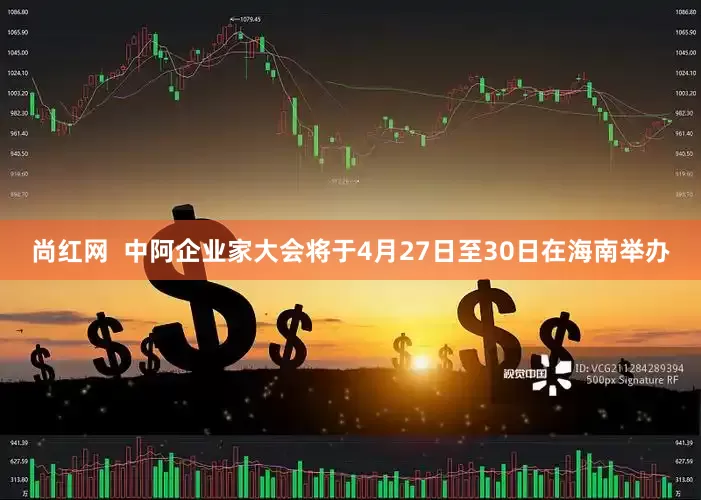 尚红网  中阿企业家大会将于4月27日至30日在海南举办