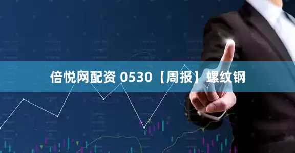 倍悦网配资 0530【周报】螺纹钢