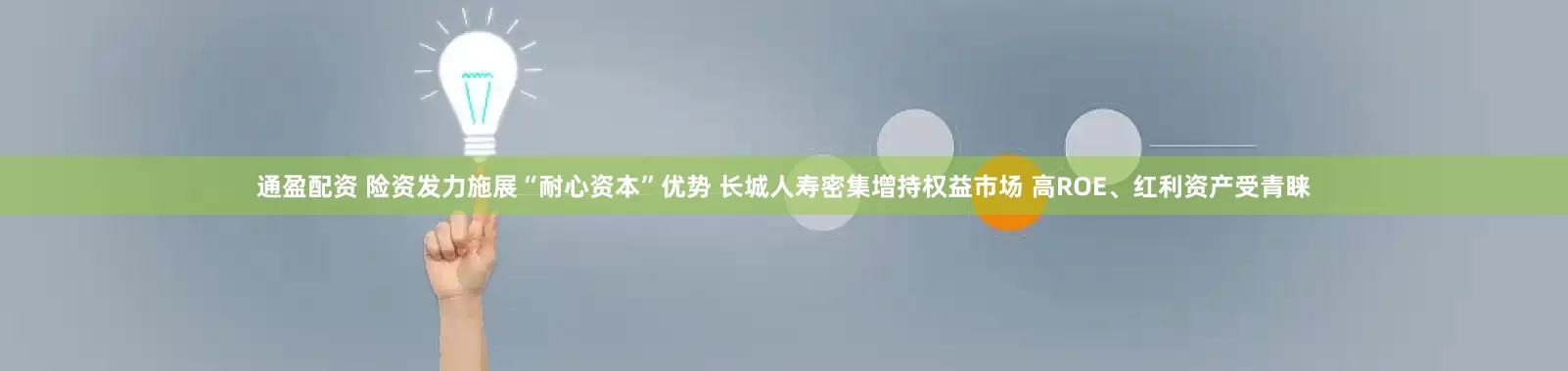 通盈配资 险资发力施展“耐心资本”优势 长城人寿密集增持权益市场 高ROE、红利资产受青睐
