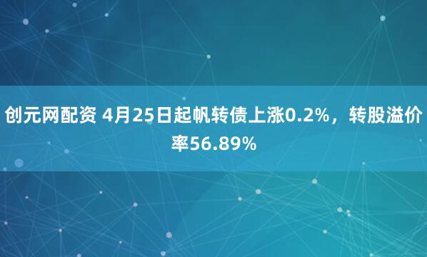 创元网配资 4月25日起帆转债上涨0.2%，转股溢价率56.89%