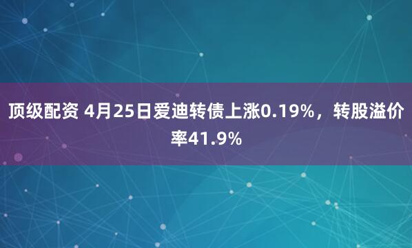 顶级配资 4月25日爱迪转债上涨0.19%，转股溢价率41.9%