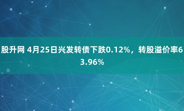 股升网 4月25日兴发转债下跌0.12%，转股溢价率63.96%
