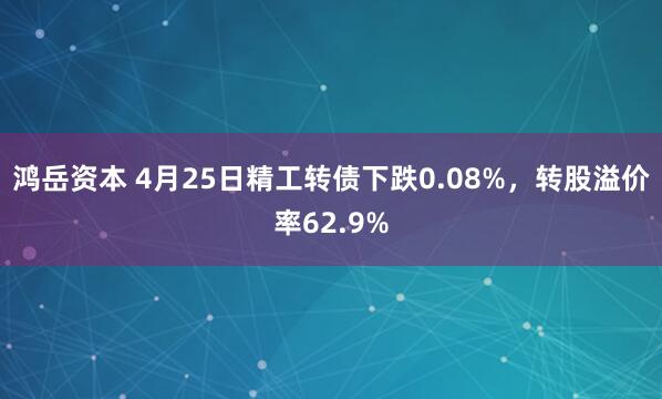 鸿岳资本 4月25日精工转债下跌0.08%，转股溢价率62.9%