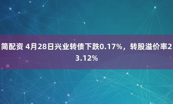 简配资 4月28日兴业转债下跌0.17%，转股溢价率23.12%