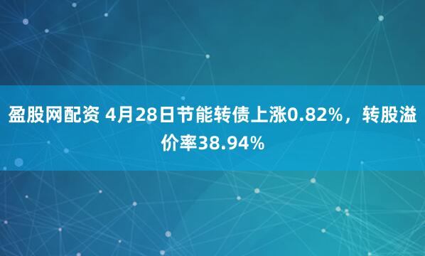 盈股网配资 4月28日节能转债上涨0.82%，转股溢价率38.94%