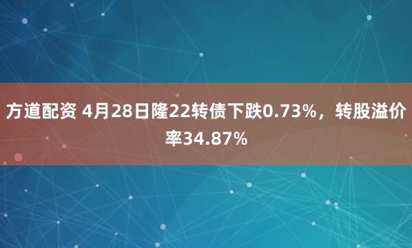 方道配资 4月28日隆22转债下跌0.73%，转股溢价率34.87%