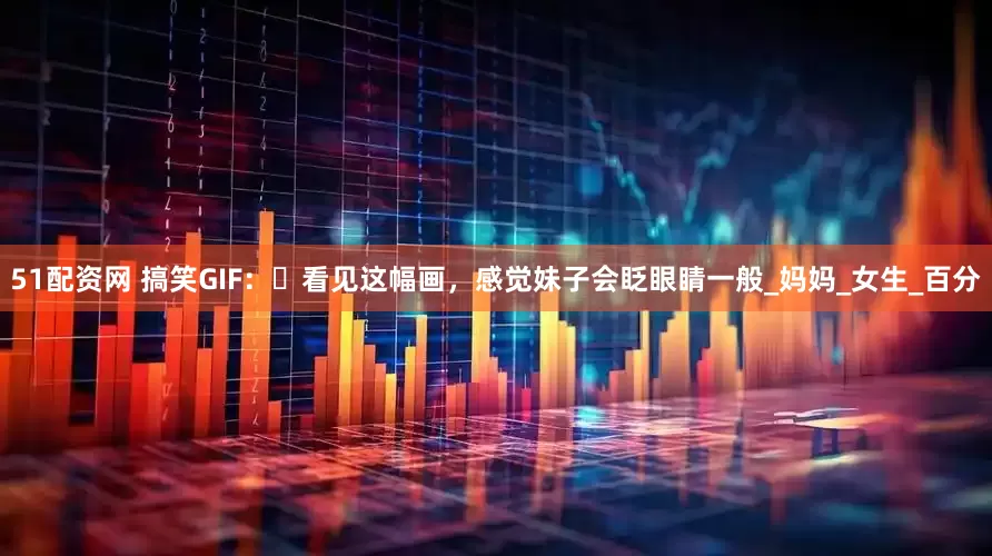 51配资网 搞笑GIF：​看见这幅画，感觉妹子会眨眼睛一般_妈妈_女生_百分