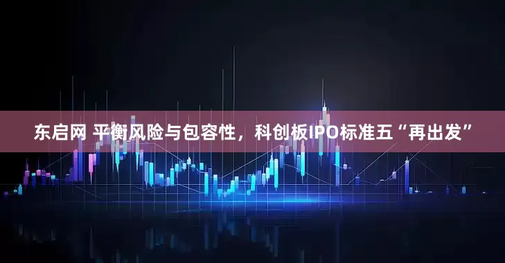 东启网 平衡风险与包容性，科创板IPO标准五“再出发”