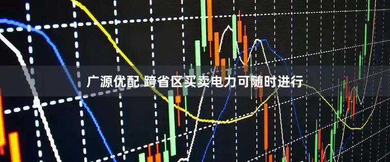 广源优配 跨省区买卖电力可随时进行