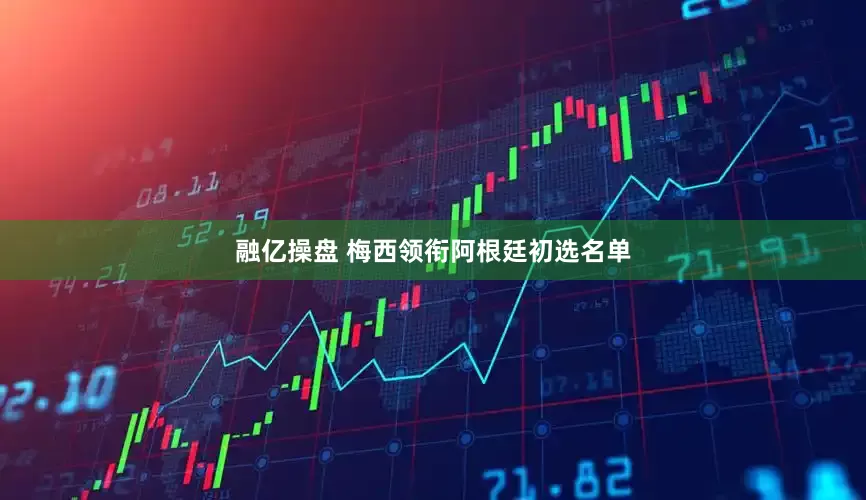 融亿操盘 梅西领衔阿根廷初选名单