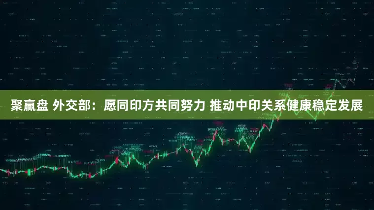 聚赢盘 外交部：愿同印方共同努力 推动中印关系健康稳定发展