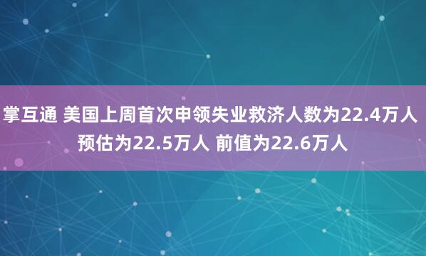 掌互通 美国上周首次申领失业救济人数为22.4万人 预估为22.5万人 前值为22.6万人