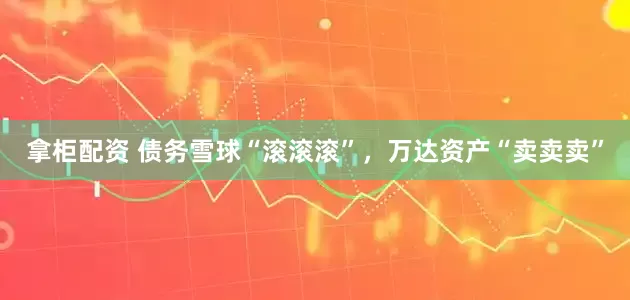 拿柜配资 债务雪球“滚滚滚”，万达资产“卖卖卖”