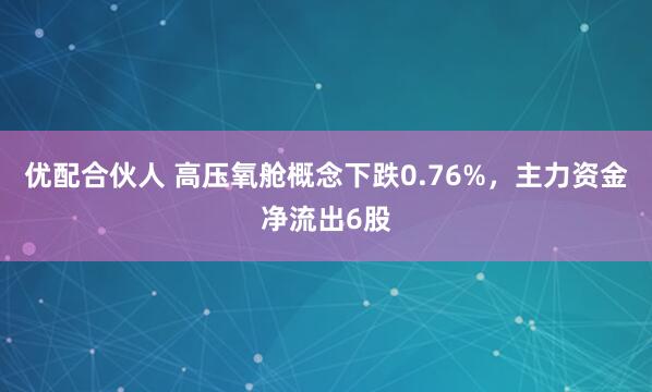 优配合伙人 高压氧舱概念下跌0.76%，主力资金净流出6股
