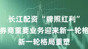 长江配资 “牌照红利”不再，券商重要业务迎来新一轮格局重塑