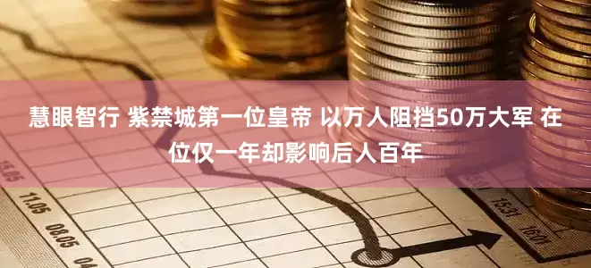慧眼智行 紫禁城第一位皇帝 以万人阻挡50万大军 在位仅一年却影响后人百年