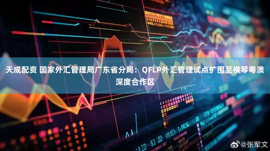 天成配资 国家外汇管理局广东省分局：QFLP外汇管理试点扩围至横琴粤澳深度合作区