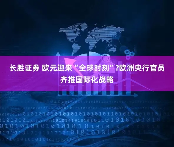 长胜证券 欧元迎来“全球时刻”?欧洲央行官员齐推国际化战略