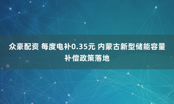 众豪配资 每度电补0.35元 内蒙古新型储能容量补偿政策落地
