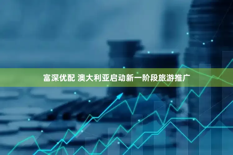 富深优配 澳大利亚启动新一阶段旅游推广