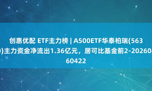 创惠优配 ETF主力榜 | A500ETF华泰柏瑞(563360)主力资金净流出1.36亿元，居可比基金前2-20260422